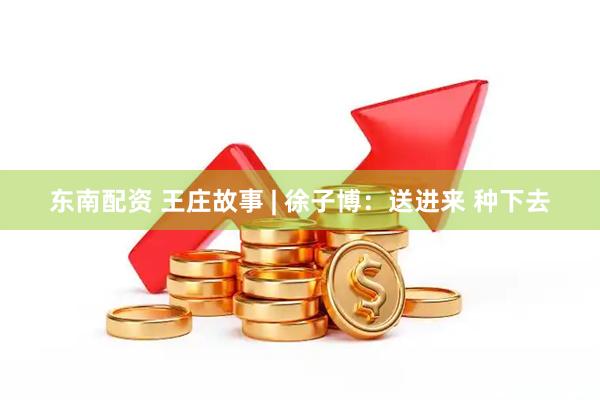 东南配资 王庄故事 | 徐子博：送进来 种下去