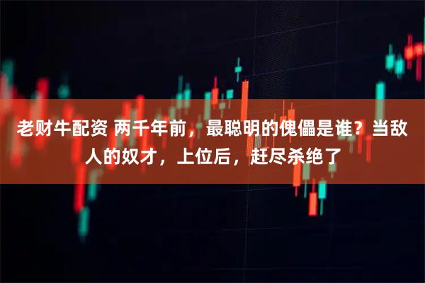 老财牛配资 两千年前，最聪明的傀儡是谁？当敌人的奴才，上位后，赶尽杀绝了
