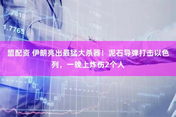 盟配资 伊朗亮出最猛大杀器！泥石导弹打击以色列，一晚上炸伤2个人