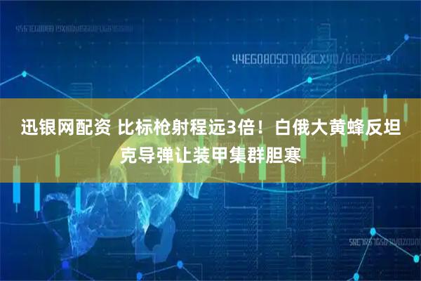 迅银网配资 比标枪射程远3倍！白俄大黄蜂反坦克导弹让装甲集群胆寒